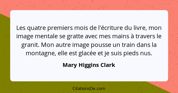 Les quatre premiers mois de l'écriture du livre, mon image mentale se gratte avec mes mains à travers le granit. Mon autre image... - Mary Higgins Clark