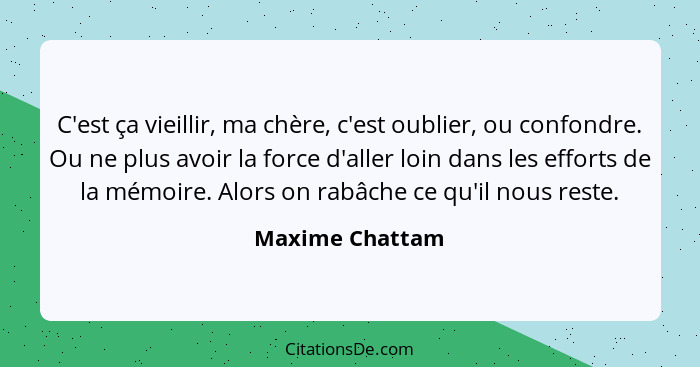 C'est ça vieillir, ma chère, c'est oublier, ou confondre. Ou ne plus avoir la force d'aller loin dans les efforts de la mémoire. Alor... - Maxime Chattam