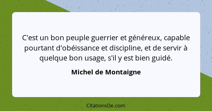 C'est un bon peuple guerrier et généreux, capable pourtant d'obéissance et discipline, et de servir à quelque bon usage, s'il y... - Michel de Montaigne