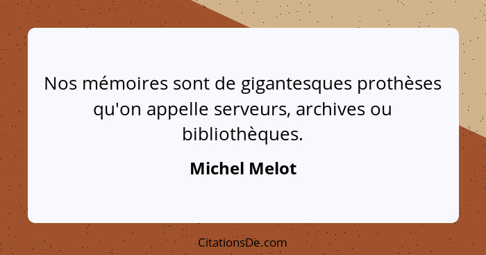 Nos mémoires sont de gigantesques prothèses qu'on appelle serveurs, archives ou bibliothèques.... - Michel Melot
