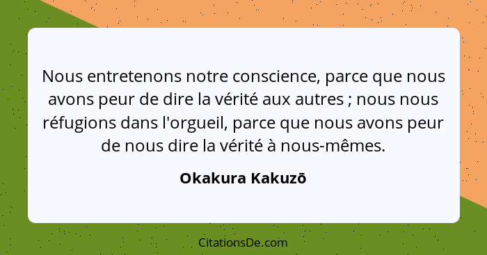 Nous entretenons notre conscience, parce que nous avons peur de dire la vérité aux autres ; nous nous réfugions dans l'orgueil,... - Okakura Kakuzō