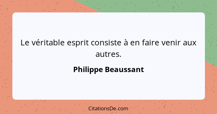 Le véritable esprit consiste à en faire venir aux autres.... - Philippe Beaussant