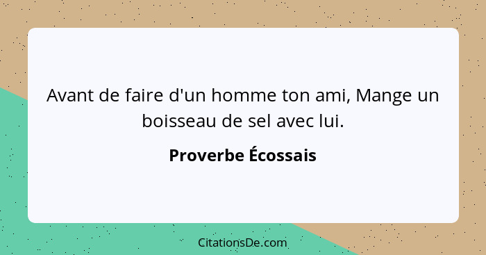 Avant de faire d'un homme ton ami, Mange un boisseau de sel avec lui.... - Proverbe Écossais