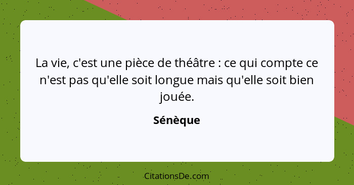 La vie, c'est une pièce de théâtre : ce qui compte ce n'est pas qu'elle soit longue mais qu'elle soit bien jouée.... - Sénèque