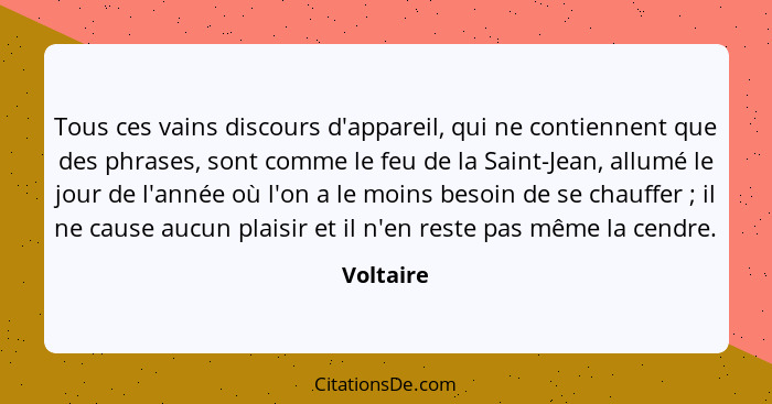 Tous ces vains discours d'appareil, qui ne contiennent que des phrases, sont comme le feu de la Saint-Jean, allumé le jour de l'année où l'... - Voltaire