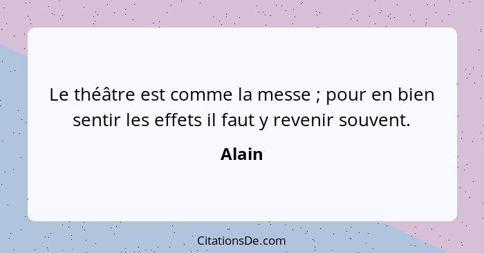 Le théâtre est comme la messe ; pour en bien sentir les effets il faut y revenir souvent.... - Alain