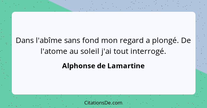 Dans l'abîme sans fond mon regard a plongé. De l'atome au soleil j'ai tout interrogé.... - Alphonse de Lamartine