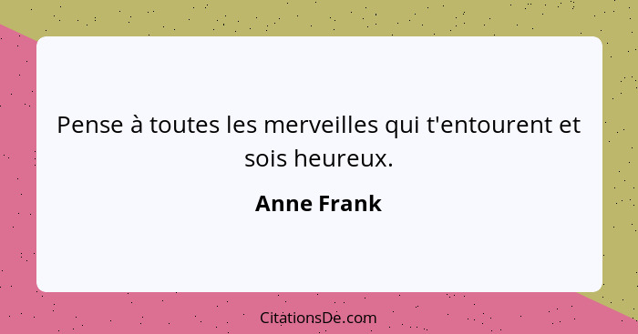 Pense à toutes les merveilles qui t'entourent et sois heureux.... - Anne Frank