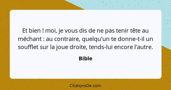 Et bien ! moi, je vous dis de ne pas tenir tête au méchant : au contraire, quelqu'un te donne-t-il un soufflet sur la joue droite, t... - Bible