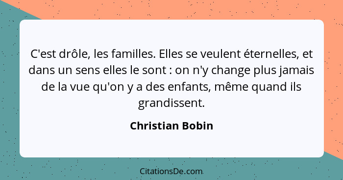 C'est drôle, les familles. Elles se veulent éternelles, et dans un sens elles le sont : on n'y change plus jamais de la vue qu'... - Christian Bobin