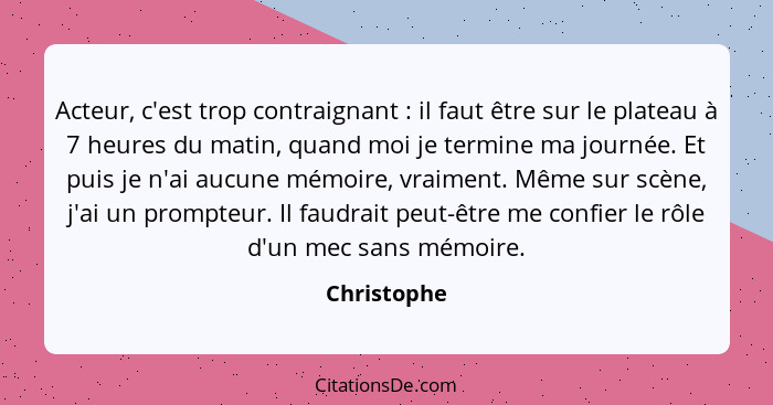 Acteur, c'est trop contraignant : il faut être sur le plateau à 7 heures du matin, quand moi je termine ma journée. Et puis je n'ai... - Christophe