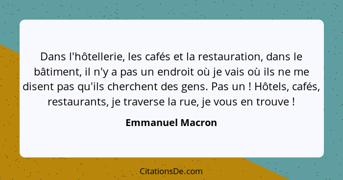 Dans l'hôtellerie, les cafés et la restauration, dans le bâtiment, il n'y a pas un endroit où je vais où ils ne me disent pas qu'ils... - Emmanuel Macron