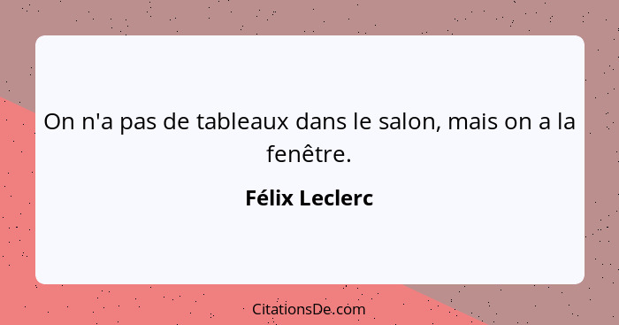 On n'a pas de tableaux dans le salon, mais on a la fenêtre.... - Félix Leclerc