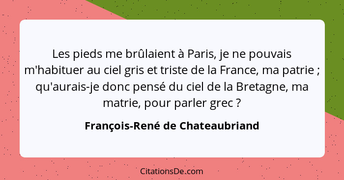 Les pieds me brûlaient à Paris, je ne pouvais m'habituer au ciel gris et triste de la France, ma patrie ; qu'aur... - François-René de Chateaubriand