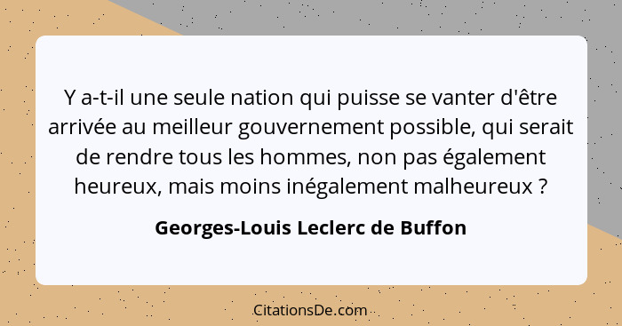 Y a-t-il une seule nation qui puisse se vanter d'être arrivée au meilleur gouvernement possible, qui serait de rendr... - Georges-Louis Leclerc de Buffon