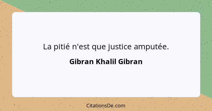 La pitié n'est que justice amputée.... - Gibran Khalil Gibran