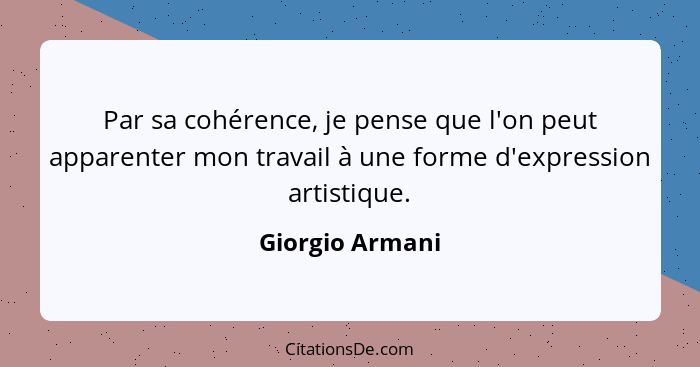 Par sa cohérence, je pense que l'on peut apparenter mon travail à une forme d'expression artistique.... - Giorgio Armani