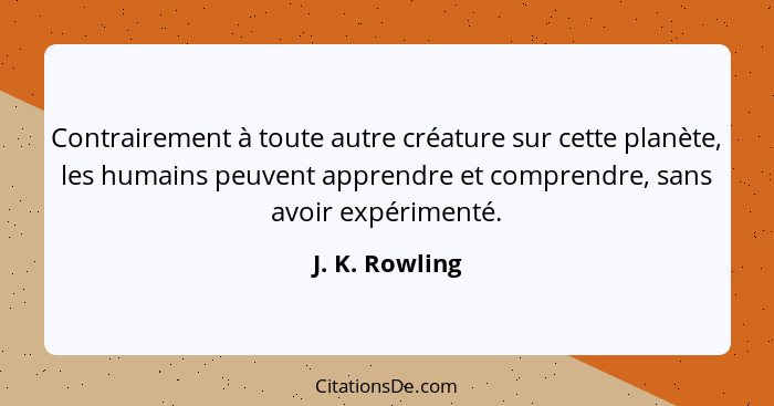 Contrairement à toute autre créature sur cette planète, les humains peuvent apprendre et comprendre, sans avoir expérimenté.... - J. K. Rowling