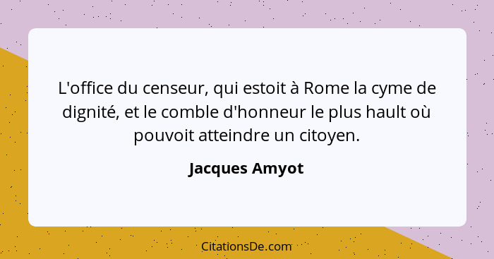 L'office du censeur, qui estoit à Rome la cyme de dignité, et le comble d'honneur le plus hault où pouvoit atteindre un citoyen.... - Jacques Amyot