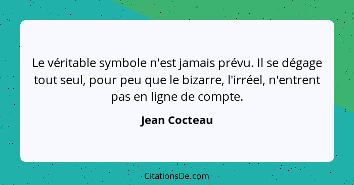 Le véritable symbole n'est jamais prévu. Il se dégage tout seul, pour peu que le bizarre, l'irréel, n'entrent pas en ligne de compte.... - Jean Cocteau