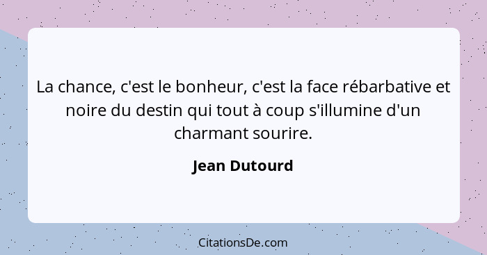 La chance, c'est le bonheur, c'est la face rébarbative et noire du destin qui tout à coup s'illumine d'un charmant sourire.... - Jean Dutourd