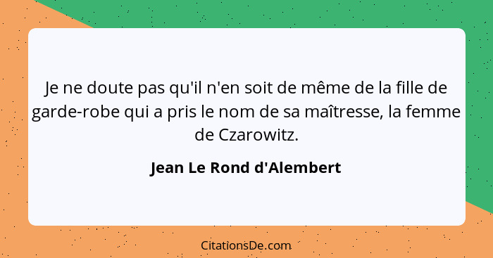 Je ne doute pas qu'il n'en soit de même de la fille de garde-robe qui a pris le nom de sa maîtresse, la femme de Czarowi... - Jean Le Rond d'Alembert