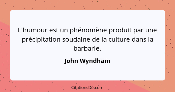 L'humour est un phénomène produit par une précipitation soudaine de la culture dans la barbarie.... - John Wyndham