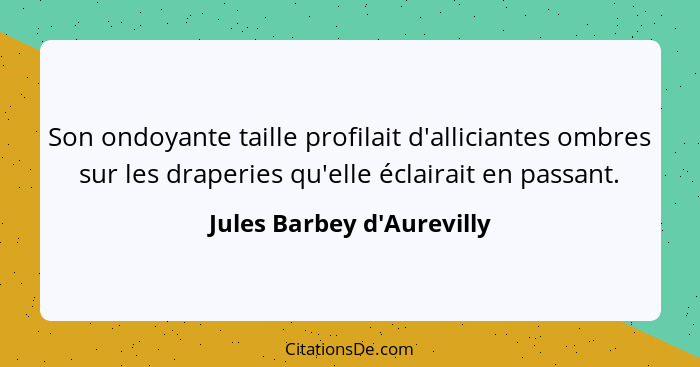 Son ondoyante taille profilait d'alliciantes ombres sur les draperies qu'elle éclairait en passant.... - Jules Barbey d'Aurevilly