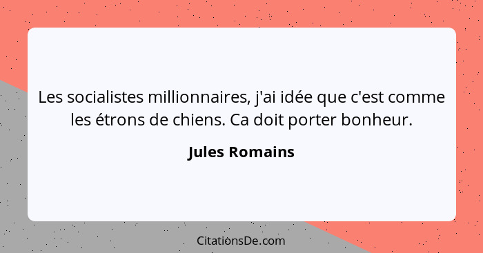 Les socialistes millionnaires, j'ai idée que c'est comme les étrons de chiens. Ca doit porter bonheur.... - Jules Romains