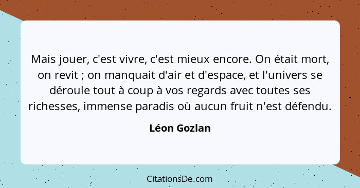 Mais jouer, c'est vivre, c'est mieux encore. On était mort, on revit ; on manquait d'air et d'espace, et l'univers se déroule tout... - Léon Gozlan