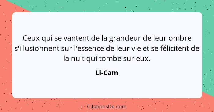 Ceux qui se vantent de la grandeur de leur ombre s'illusionnent sur l'essence de leur vie et se félicitent de la nuit qui tombe sur eux.... - Li-Cam