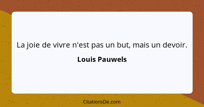 La joie de vivre n'est pas un but, mais un devoir.... - Louis Pauwels