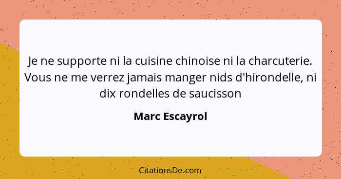 Je ne supporte ni la cuisine chinoise ni la charcuterie. Vous ne me verrez jamais manger nids d'hirondelle, ni dix rondelles de saucis... - Marc Escayrol