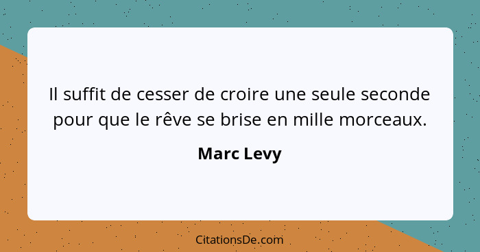 Il suffit de cesser de croire une seule seconde pour que le rêve se brise en mille morceaux.... - Marc Levy