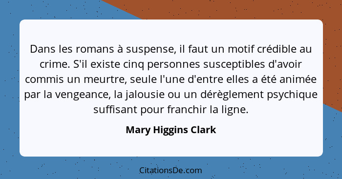 Dans les romans à suspense, il faut un motif crédible au crime. S'il existe cinq personnes susceptibles d'avoir commis un meurtre... - Mary Higgins Clark