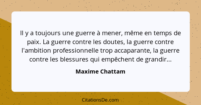 Il y a toujours une guerre à mener, même en temps de paix. La guerre contre les doutes, la guerre contre l'ambition professionnelle t... - Maxime Chattam