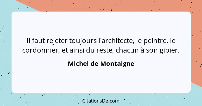 Il faut rejeter toujours l'architecte, le peintre, le cordonnier, et ainsi du reste, chacun à son gibier.... - Michel de Montaigne