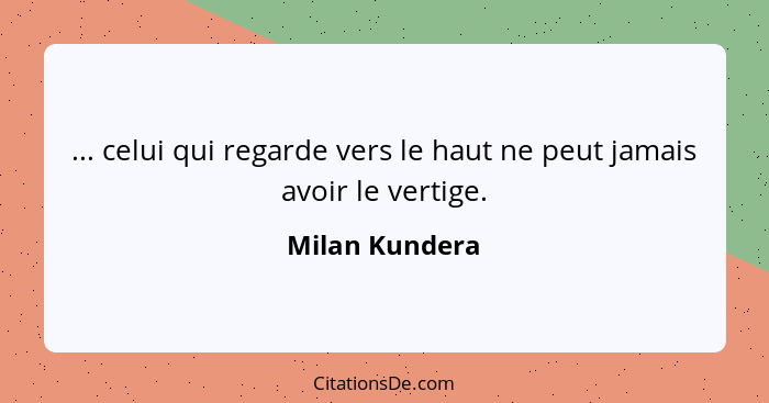 ... celui qui regarde vers le haut ne peut jamais avoir le vertige.... - Milan Kundera