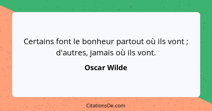 Certains font le bonheur partout où ils vont ; d'autres, jamais où ils vont.... - Oscar Wilde