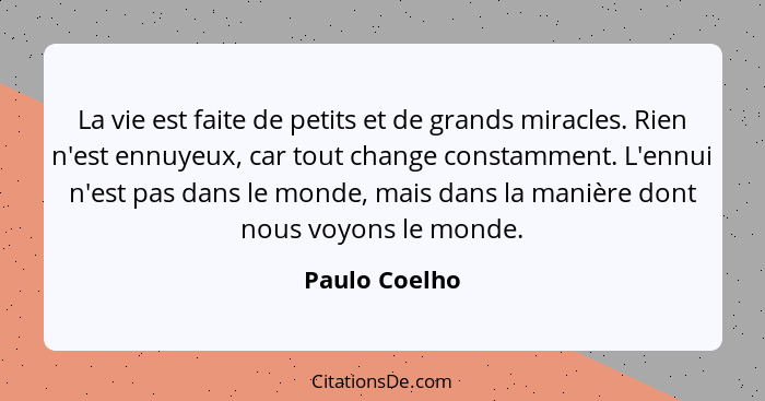 La vie est faite de petits et de grands miracles. Rien n'est ennuyeux, car tout change constamment. L'ennui n'est pas dans le monde, ma... - Paulo Coelho