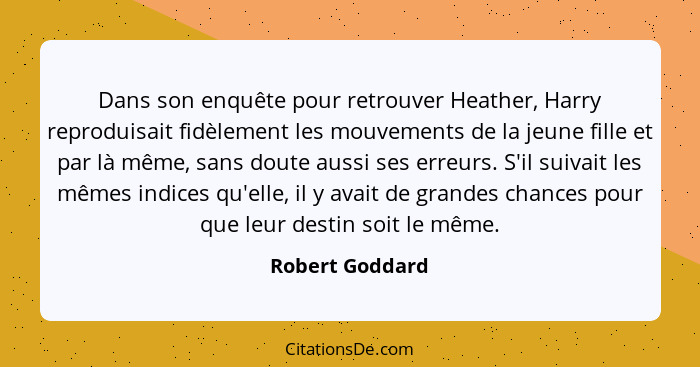 Dans son enquête pour retrouver Heather, Harry reproduisait fidèlement les mouvements de la jeune fille et par là même, sans doute au... - Robert Goddard