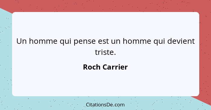 Un homme qui pense est un homme qui devient triste.... - Roch Carrier