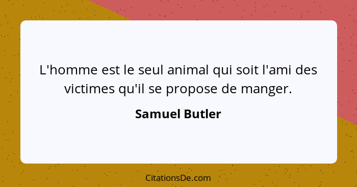 L'homme est le seul animal qui soit l'ami des victimes qu'il se propose de manger.... - Samuel Butler