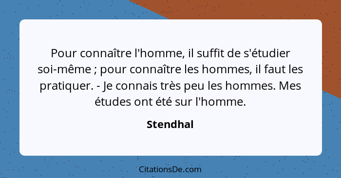 Pour connaître l'homme, il suffit de s'étudier soi-même ; pour connaître les hommes, il faut les pratiquer. - Je connais très peu les... - Stendhal