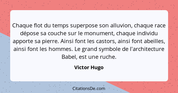 Chaque flot du temps superpose son alluvion, chaque race dépose sa couche sur le monument, chaque individu apporte sa pierre. Ainsi font... - Victor Hugo