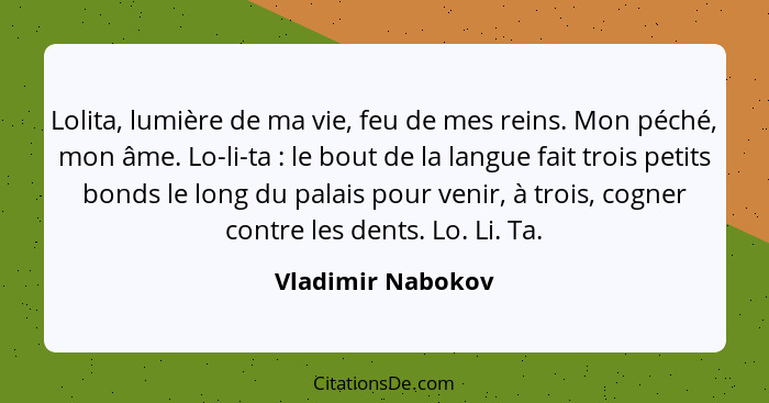 Lolita, lumière de ma vie, feu de mes reins. Mon péché, mon âme. Lo-li-ta : le bout de la langue fait trois petits bonds le lo... - Vladimir Nabokov