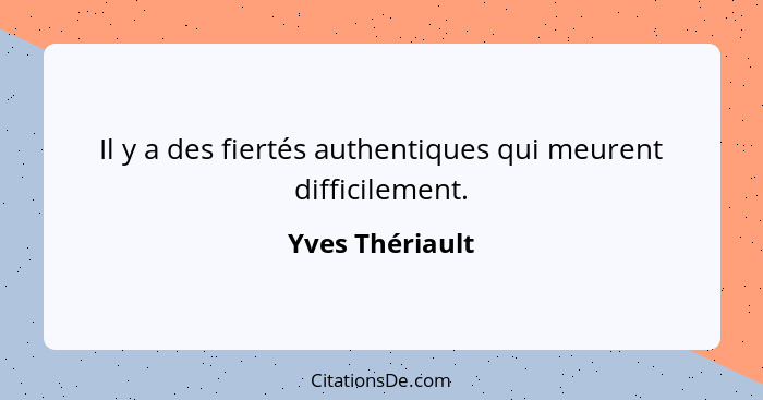 Il y a des fiertés authentiques qui meurent difficilement.... - Yves Thériault