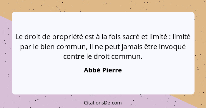 Le droit de propriété est à la fois sacré et limité : limité par le bien commun, il ne peut jamais être invoqué contre le droit com... - Abbé Pierre