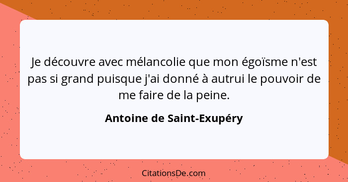 Je découvre avec mélancolie que mon égoïsme n'est pas si grand puisque j'ai donné à autrui le pouvoir de me faire de la pei... - Antoine de Saint-Exupéry