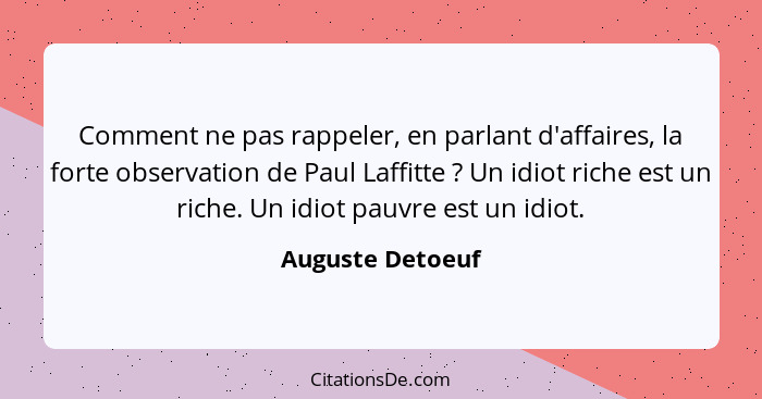 Comment ne pas rappeler, en parlant d'affaires, la forte observation de Paul Laffitte ? Un idiot riche est un riche. Un idiot p... - Auguste Detoeuf